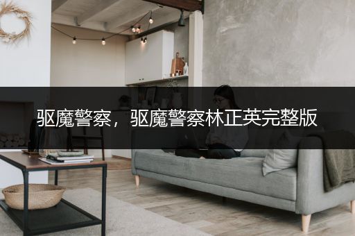 驱魔警察，驱魔警察林正英完整版